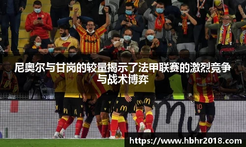 尼奥尔与甘岗的较量揭示了法甲联赛的激烈竞争与战术博弈