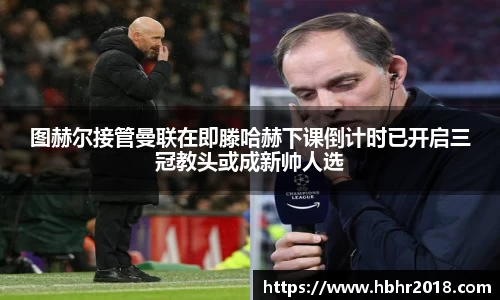 图赫尔接管曼联在即滕哈赫下课倒计时已开启三冠教头或成新帅人选