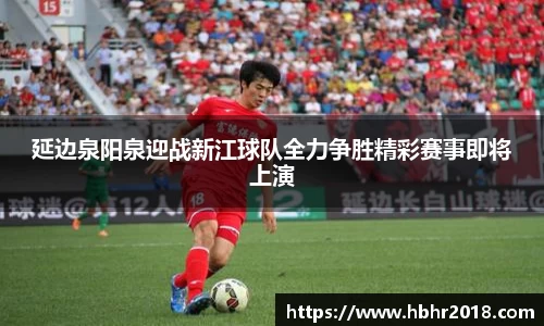 延边泉阳泉迎战新江球队全力争胜精彩赛事即将上演