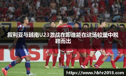 叙利亚与越南U23激战在即谁能在这场较量中脱颖而出