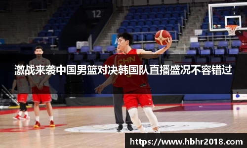 激战来袭中国男篮对决韩国队直播盛况不容错过