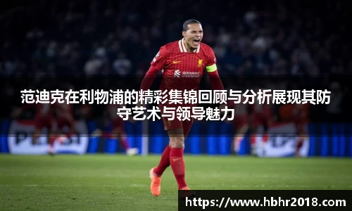 范迪克在利物浦的精彩集锦回顾与分析展现其防守艺术与领导魅力