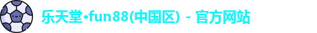 乐天堂·fun88(中国区) - 官方网站